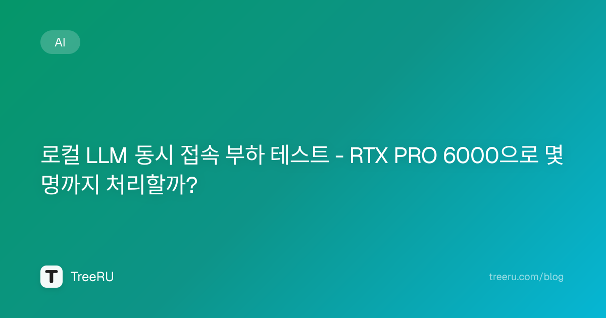 로컬 LLM 동시 접속 부하 테스트 - RTX PRO 6000으로 몇 명까지 처리할까? | Treeru 블로그